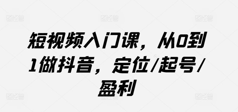 短视频入门课，从0到1做抖音，定位/起号/盈利-志拓网创