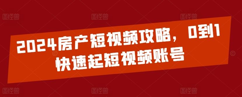 2024房产短视频攻略，0到1快速起短视频账号-志拓网创
