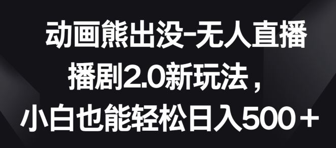 动画熊出没-无人直播播剧2.0新玩法，小白也能轻松日入500+【揭秘】-志拓网创