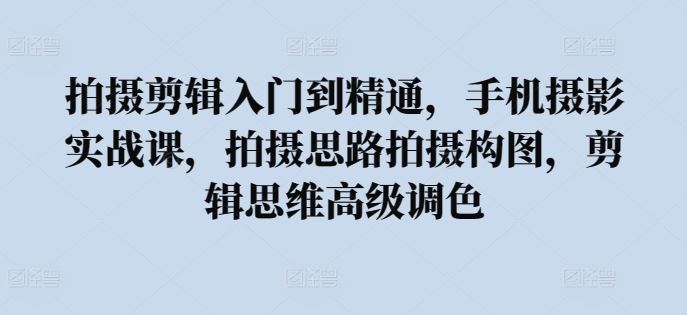 拍摄剪辑入门到精通，​手机摄影实战课，拍摄思路拍摄构图，剪辑思维高级调色-志拓网创