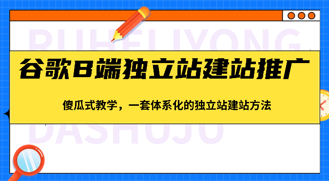谷歌B端独立站建站推广，傻瓜式教学，一套体系化的独立站建站方法（83节）-志拓网创