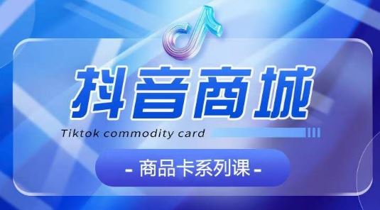 抖音商品卡系列课程，大模块【认知】【基础】【运营】【玩法】系统教学-志拓网创