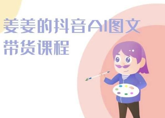 姜姜的抖音AI图文带货课程-姜姜抖音2024-志拓网创