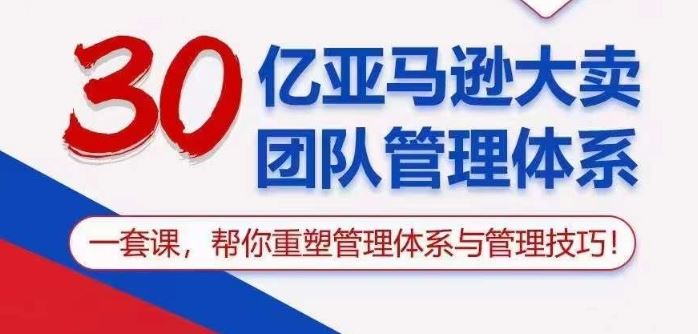 30亿亚马逊大卖团队管理体系，一套课帮你重塑管理体系与管理技巧-志拓网创