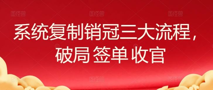 系统复制销冠三大流程，破局 签单 收官-志拓网创