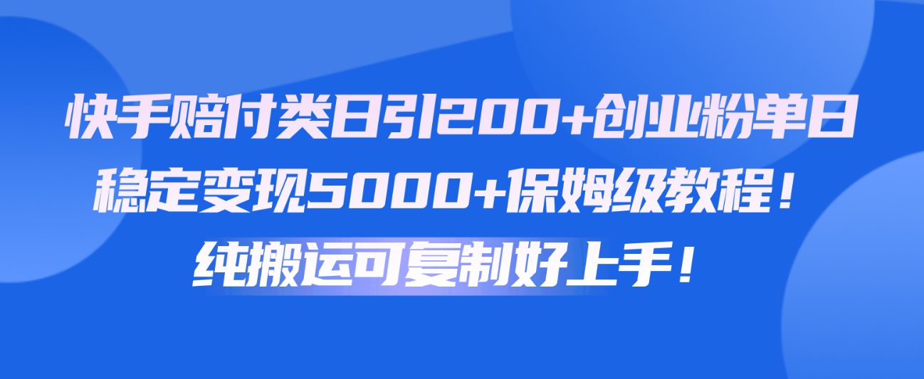 快手赔付类日引200+创业粉，单日稳定变现5000+保姆级教程！纯搬运可复制好上手！-志拓网创