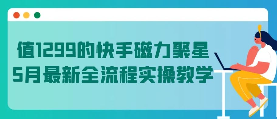 值1299的快手磁力聚星5月最新全流程实操教学【揭秘】-志拓网创