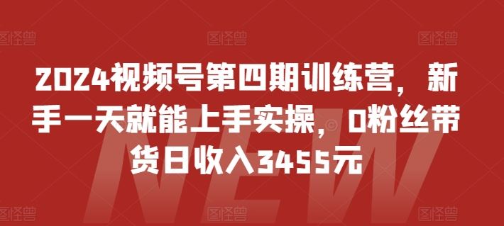 2024视频号第四期训练营，新手一天就能上手实操，0粉丝带货日收入3455元-志拓网创