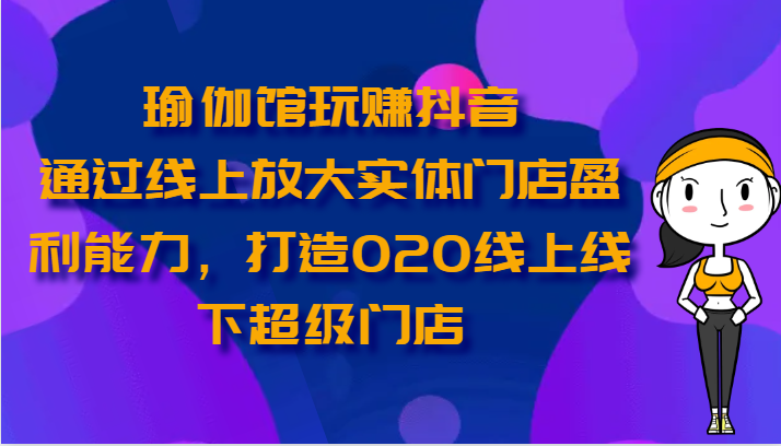 瑜伽馆玩赚抖音-通过线上放大实体门店盈利能力，打造O2O线上线下超级门店-志拓网创