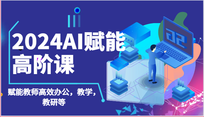 2024AI赋能高阶课：AI赋能教师高效办公，教学，教研等（87节）-志拓网创