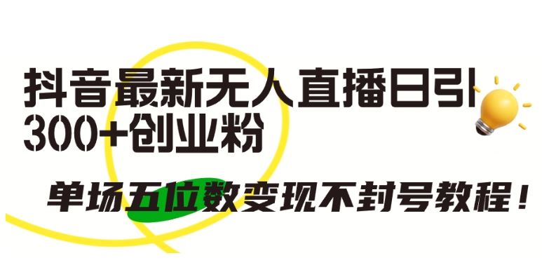 抖音最新无人直播日引300+创业粉，单场五位数变现不封号教程【揭秘】-志拓网创