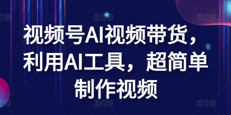 视频号AI视频带货，利用AI工具，超简单制作视频【揭秘】-志拓网创