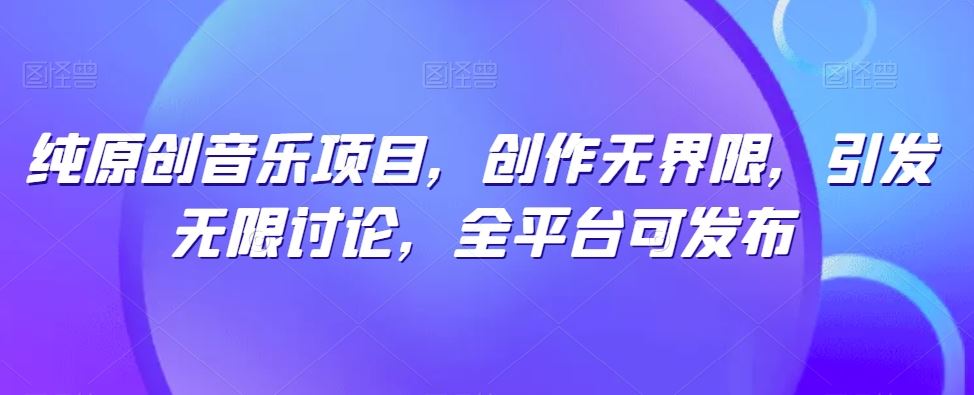 纯原创音乐项目，创作无界限，引发无限讨论，全平台可发布【揭秘】-志拓网创