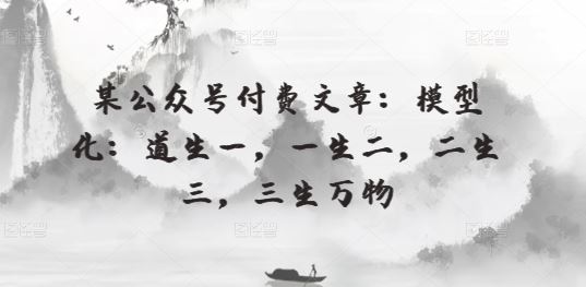某公众号付费文章：模型化：道生一，一生二，二生三，三生万物-志拓网创