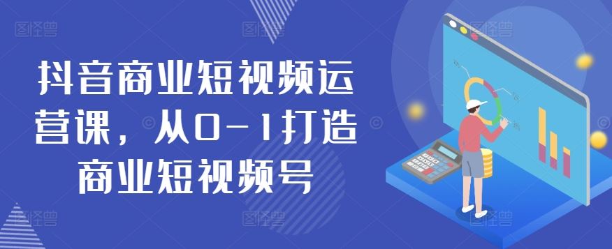 抖音商业短视频运营课，从0-1打造商业短视频号-志拓网创