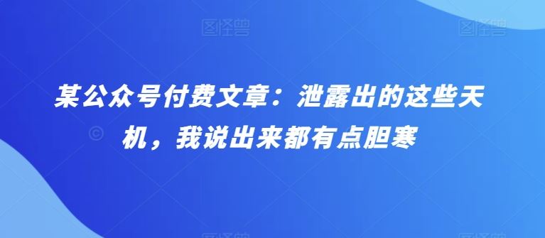 某公众号付费文章：泄露出的这些天机，我说出来都有点胆寒-志拓网创