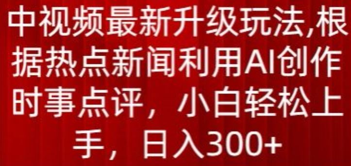 中视频最新升级玩法，根据热点新闻利用AI创作时事点评，日入300+【揭秘】-志拓网创