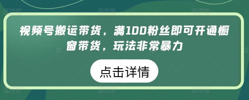 视频号搬运带货，满100粉丝即可开通橱窗带货，玩法非常暴力【揭秘】-志拓网创