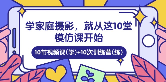 学家庭摄影，就从这10堂模仿课开始 ，10节视频课(学)+10次训练营(练)-志拓网创