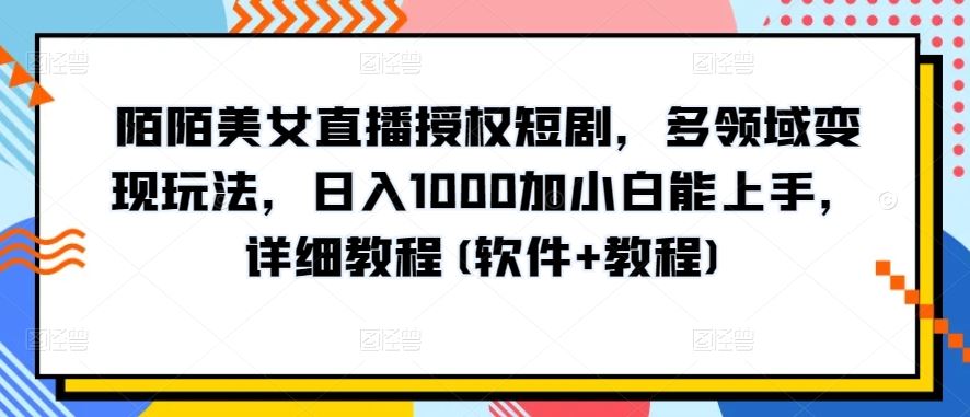 陌陌美女直播授权短剧，多领域变现玩法，日入1000加小白能上手，详细教程(软件+教程)【揭秘】-志拓网创