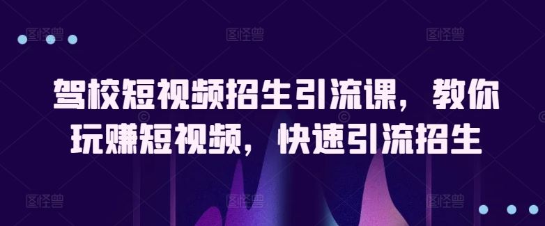 驾校短视频招生引流课，教你玩赚短视频，快速引流招生-志拓网创
