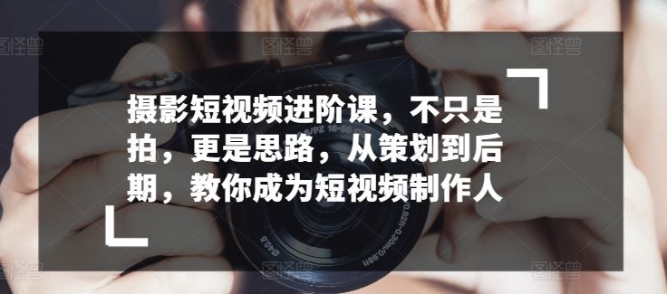 摄影短视频进阶课，不只是拍，更是思路，从策划到后期，教你成为短视频制作人-志拓网创