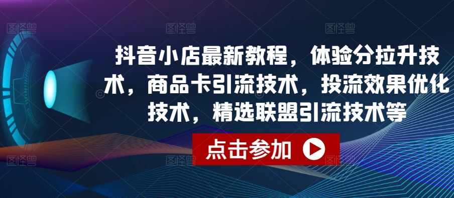抖音小店最新教程，体验分拉升技术，商品卡引流技术，投流效果优化技术，精选联盟引流技术等-志拓网创