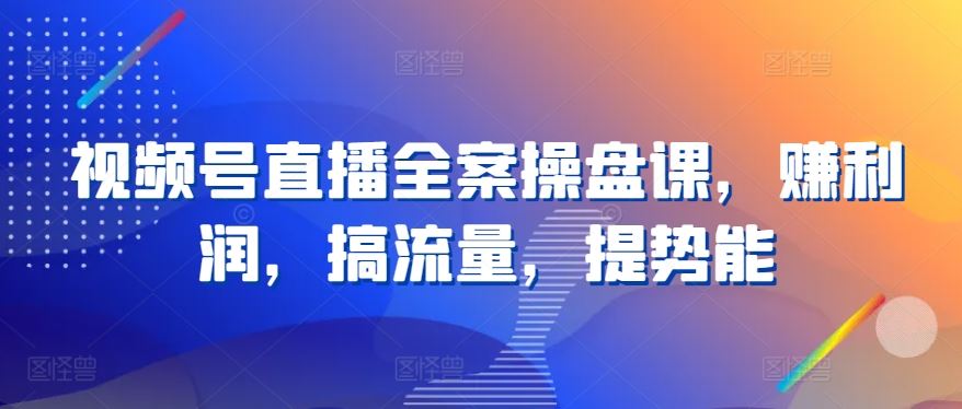 视频号直播全案操盘课，赚利润，搞流量，提势能-志拓网创