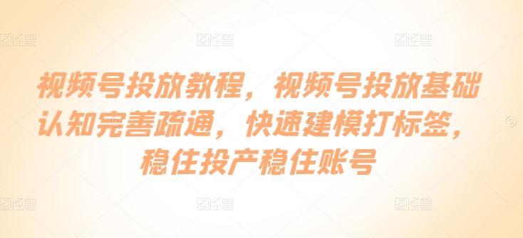视频号投放教程，​视频号投放基础认知完善疏通，快速建模打标签，稳住投产稳住账号-志拓网创