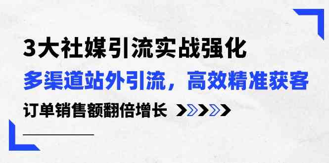 3大社媒引流实操强化，多渠道站外引流/高效精准获客/订单销售额翻倍增长-志拓网创