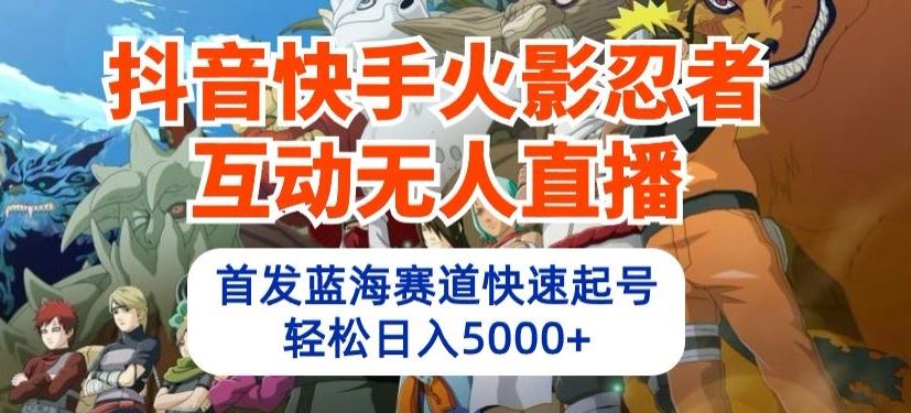 抖音快手火影忍者互动无人直播，首发蓝海赛道快速起号，轻松日入5000+【揭秘】-志拓网创