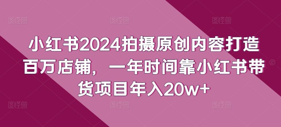 小红书2024拍摄原创内容打造百万店铺，一年时间靠小红书带货项目年入20w+-志拓网创