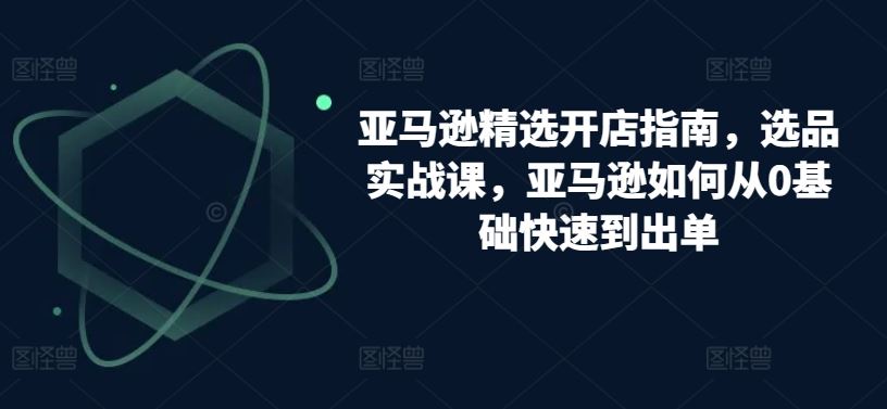 亚马逊精选开店指南，选品实战课，亚马逊如何从0基础快速到出单-志拓网创