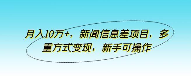 月入10万+，新闻信息差项目，多重方式变现，新手可操作【揭秘】-志拓网创