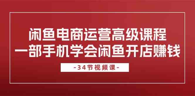 闲鱼电商运营高级课程，一部手机学会闲鱼开店赚钱（34节课）-志拓网创