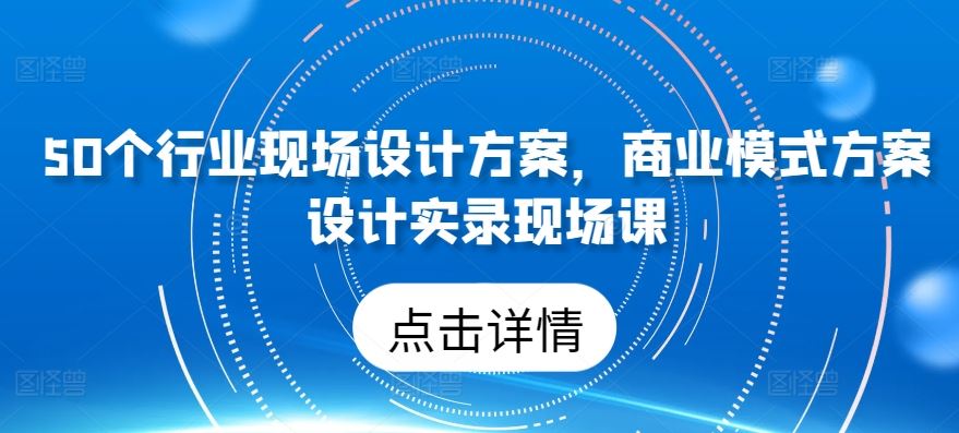 50个行业现场设计方案，​商业模式方案设计实录现场课-志拓网创