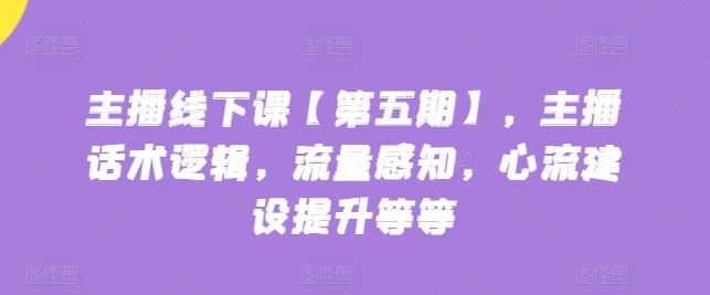 主播线下课【第五期】，主播话术逻辑，流量感知，心流建设提升等等-志拓网创
