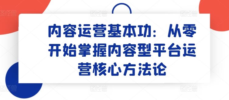 内容运营基本功：从零开始掌握内容型平台运营核心方法论-志拓网创