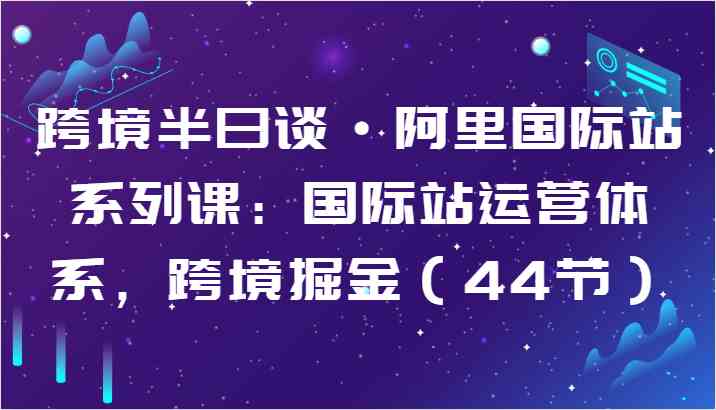 跨境半日谈·阿里国际站系列课：国际站运营体系，跨境掘金（44节）-志拓网创