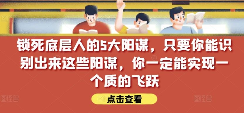 锁死底层人的5大阳谋，只要你能识别出来这些阳谋，你一定能实现一个质的飞跃【付费文章】-志拓网创