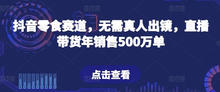 抖音零食赛道，无需真人出镜，直播带货年销售500万单【揭秘】-志拓网创