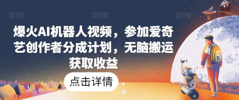 爆火AI机器人视频，参加爱奇艺创作者分成计划，无脑搬运获取收益【揭秘】-志拓网创