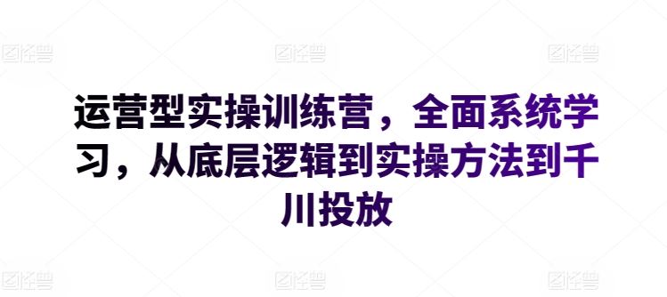 运营型实操训练营，全面系统学习，从底层逻辑到实操方法到千川投放-志拓网创