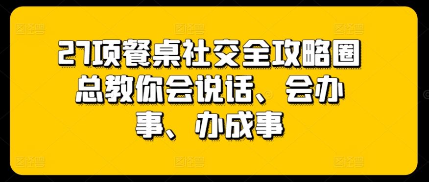 27项餐桌社交全攻略圈总教你会说话、会办事、办成事-志拓网创