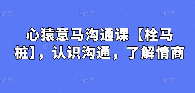 心猿意马沟通课【栓马桩】，认识沟通，了解情商-志拓网创