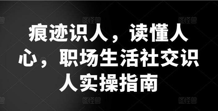 痕迹识人，读懂人心，​职场生活社交识人实操指南-志拓网创