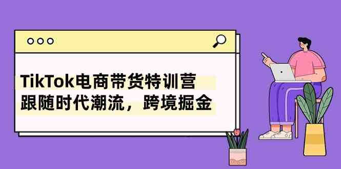 TikTok电商带货特训营，跟随时代潮流，跨境掘金（8节课）-志拓网创