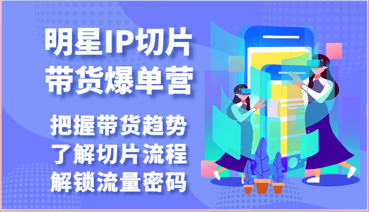 明星IP切片带货爆单营-把握带货趋势，了解切片流程，解锁流量密码（69节）-志拓网创