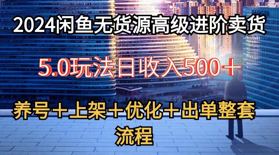 2024闲鱼无货源高级进阶卖货5.0，养号＋选品＋上架＋优化＋出单整套流程-志拓网创