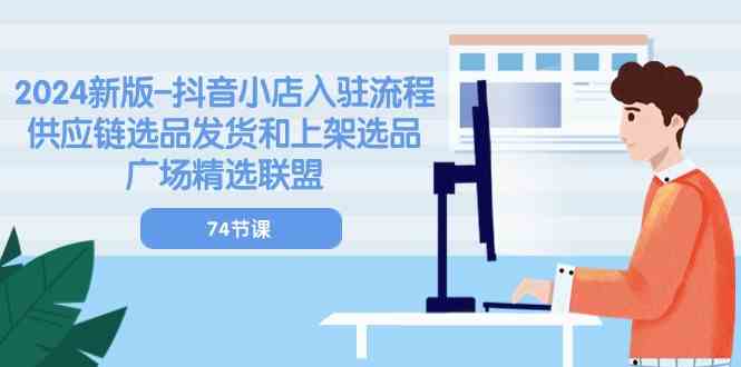 2024新版抖音小店入驻流程：供应链选品发货和上架选品广场精选联盟（74节）-志拓网创